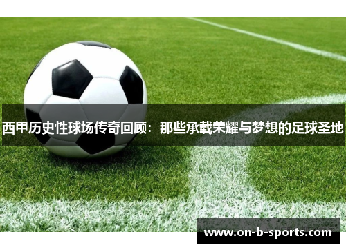 西甲历史性球场传奇回顾:那些承载荣耀与梦想的足球圣地 西甲历史性球场传奇回顾:那些承载荣耀与梦想的足球圣地