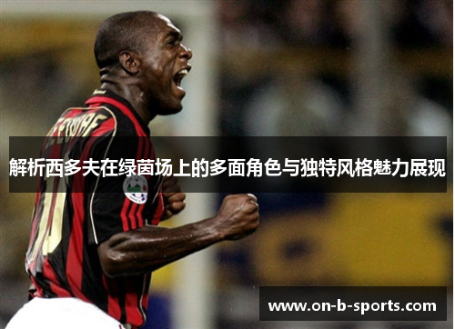 解析西多夫在绿茵场上的多面角色与独特风格魅力展现 解析西多夫在绿茵场上的多面角色与独特风格魅力展现