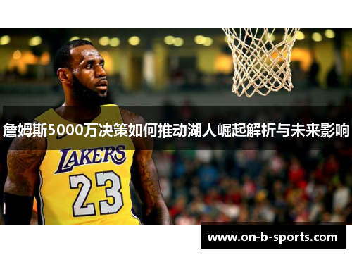 詹姆斯5000万决策如何推动湖人崛起解析与未来影响 詹姆斯5000万决策如何推动湖人崛起解析与未来影响