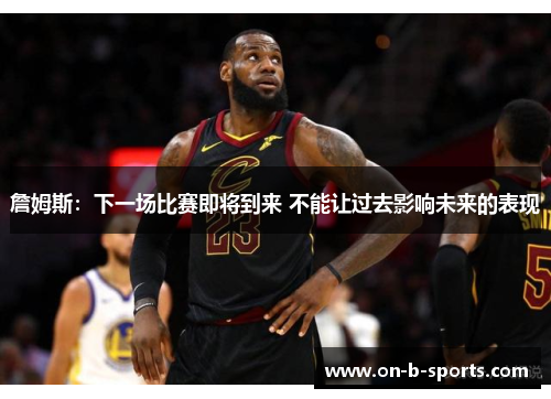 詹姆斯:下一场比赛即将到来 不能让过去影响未来的表现 詹姆斯:下一场比赛即将到来 不能让过去影响未来的表现
