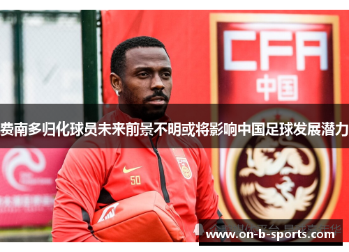 费南多归化球员未来前景不明或将影响中国足球发展潜力 费南多归化球员未来前景不明或将影响中国足球发展潜力