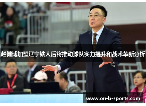 赵健博加盟辽宁铁人后将推动球队实力提升和战术革新分析