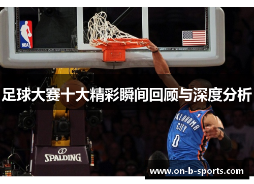 足球大赛十大精彩瞬间回顾与深度分析