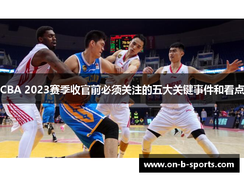 CBA 2023赛季收官前必须关注的五大关键事件和看点 CBA 2023赛季收官前必须关注的五大关键事件和看点