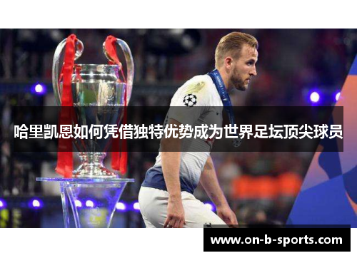 哈里凯恩如何凭借独特优势成为世界足坛顶尖球员