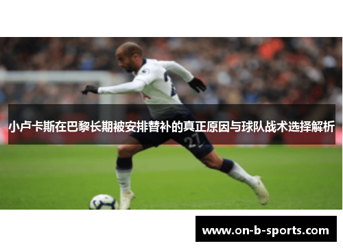 小卢卡斯在巴黎长期被安排替补的真正原因与球队战术选择解析