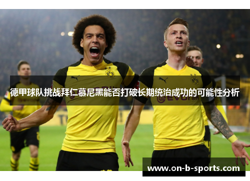 德甲球队挑战拜仁慕尼黑能否打破长期统治成功的可能性分析 德甲球队挑战拜仁慕尼黑能否打破长期统治成功的可能性分析