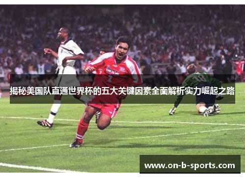 揭秘美国队直通世界杯的五大关键因素全面解析实力崛起之路 揭秘美国队直通世界杯的五大关键因素全面解析实力崛起之路