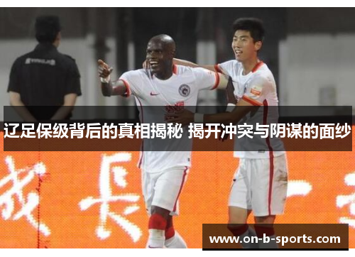 辽足保级背后的真相揭秘 揭开冲突与阴谋的面纱