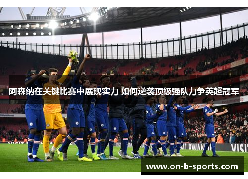 阿森纳在关键比赛中展现实力 如何逆袭顶级强队力争英超冠军