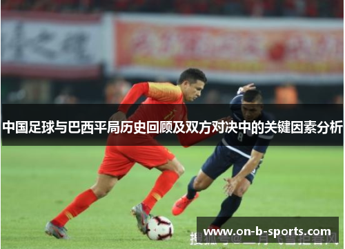 中国足球与巴西平局历史回顾及双方对决中的关键因素分析 中国足球与巴西平局历史回顾及双方对决中的关键因素分析