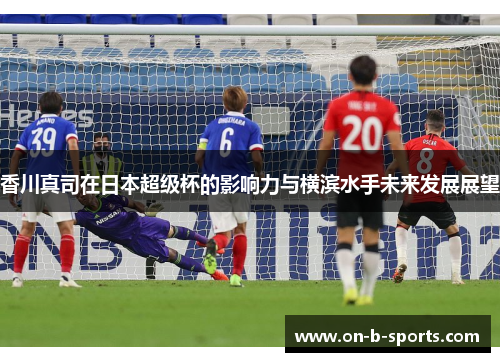 香川真司在日本超级杯的影响力与横滨水手未来发展展望 香川真司在日本超级杯的影响力与横滨水手未来发展展望