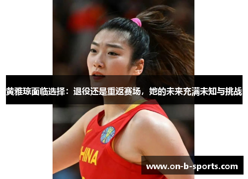 黄雅琼面临选择：退役还是重返赛场，她的未来充满未知与挑战