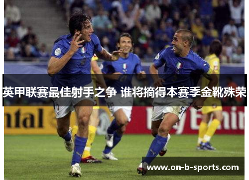 英甲联赛最佳射手之争 谁将摘得本赛季金靴殊荣 英甲联赛最佳射手之争 谁将摘得本赛季金靴殊荣