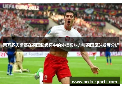 莱万多夫斯基在德国超级杯中的外援影响力与德国足球发展分析