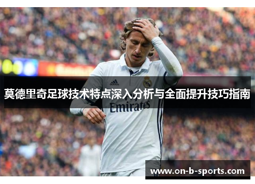 莫德里奇足球技术特点深入分析与全面提升技巧指南