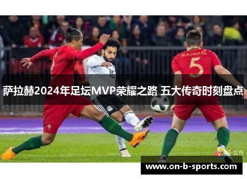 萨拉赫2024年足坛MVP荣耀之路 五大传奇时刻盘点