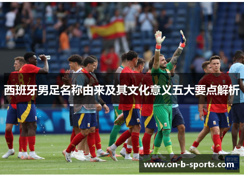 西班牙男足名称由来及其文化意义五大要点解析