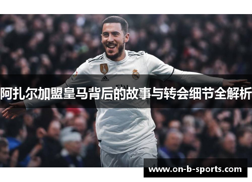 阿扎尔加盟皇马背后的故事与转会细节全解析 阿扎尔加盟皇马背后的故事与转会细节全解析