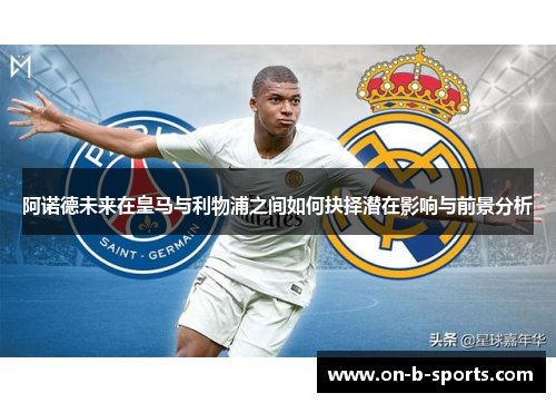 阿诺德未来在皇马与利物浦之间如何抉择潜在影响与前景分析