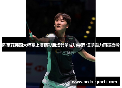 陈雨菲韩国大师赛上演精彩后场劈杀成功夺冠 证明实力再攀高峰 陈雨菲韩国大师赛上演精彩后场劈杀成功夺冠 证明实力再攀高峰