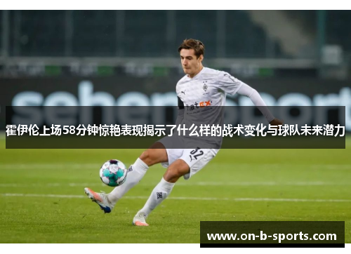 霍伊伦上场58分钟惊艳表现揭示了什么样的战术变化与球队未来潜力