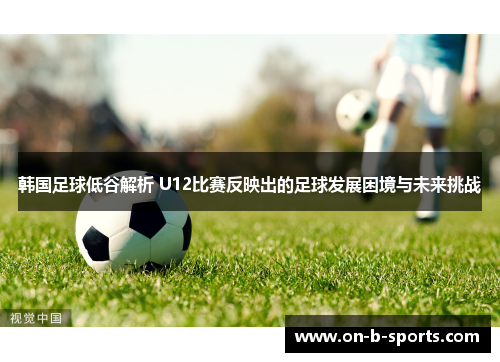 韩国足球低谷解析 U12比赛反映出的足球发展困境与未来挑战 韩国足球低谷解析 U12比赛反映出的足球发展困境与未来挑战