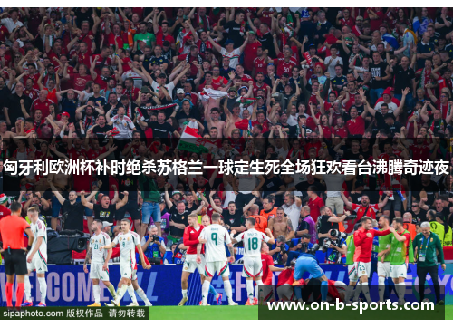 匈牙利欧洲杯补时绝杀苏格兰一球定生死全场狂欢看台沸腾奇迹夜 匈牙利欧洲杯补时绝杀苏格兰一球定生死全场狂欢看台沸腾奇迹夜
