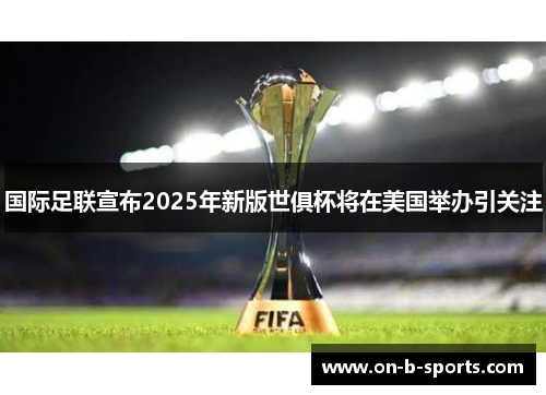 国际足联宣布2025年新版世俱杯将在美国举办引关注