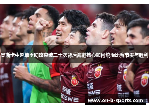 奥斯卡中超单季助攻突破二十次背后海港核心如何统治比赛节奏与胜利 奥斯卡中超单季助攻突破二十次背后海港核心如何统治比赛节奏与胜利