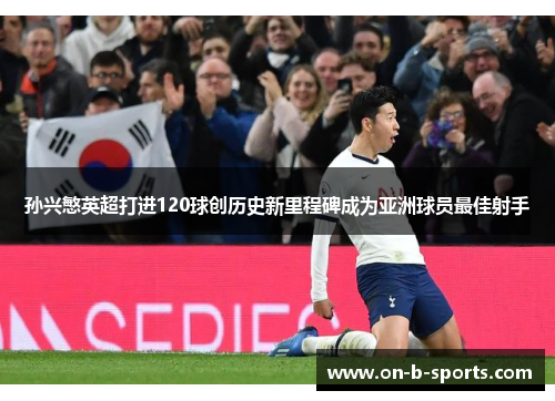 孙兴慜英超打进120球创历史新里程碑成为亚洲球员最佳射手