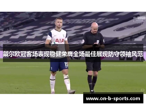 戴尔欧冠客场表现稳健荣膺全场最佳展现防守领袖风范