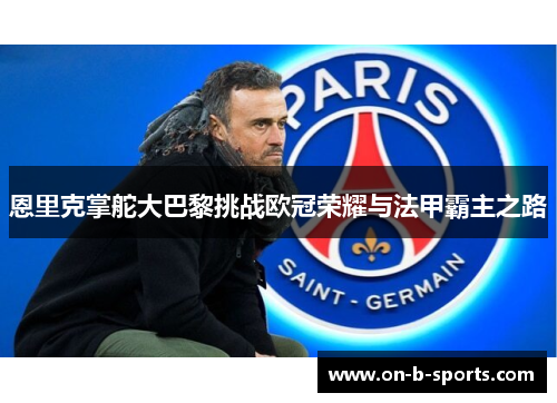 恩里克掌舵大巴黎挑战欧冠荣耀与法甲霸主之路