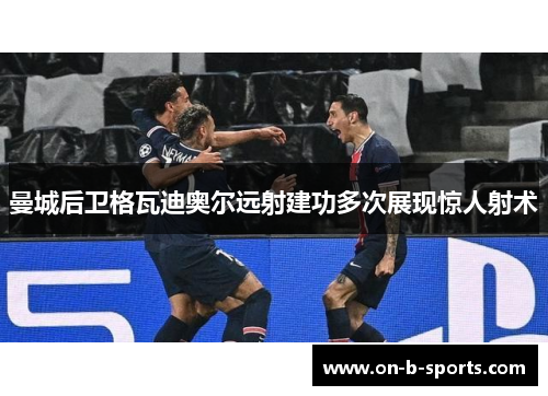 曼城后卫格瓦迪奥尔远射建功多次展现惊人射术 曼城后卫格瓦迪奥尔远射建功多次展现惊人射术