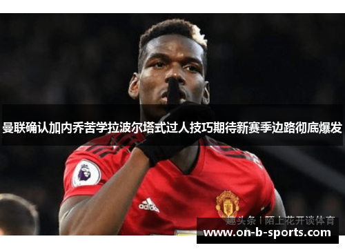 曼联确认加内乔苦学拉波尔塔式过人技巧期待新赛季边路彻底爆发