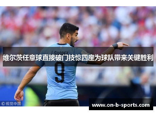 维尔茨任意球直接破门技惊四座为球队带来关键胜利 维尔茨任意球直接破门技惊四座为球队带来关键胜利