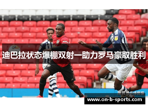 迪巴拉状态爆棚双射一助力罗马豪取胜利 迪巴拉状态爆棚双射一助力罗马豪取胜利
