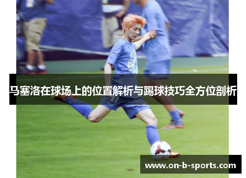 马塞洛在球场上的位置解析与踢球技巧全方位剖析