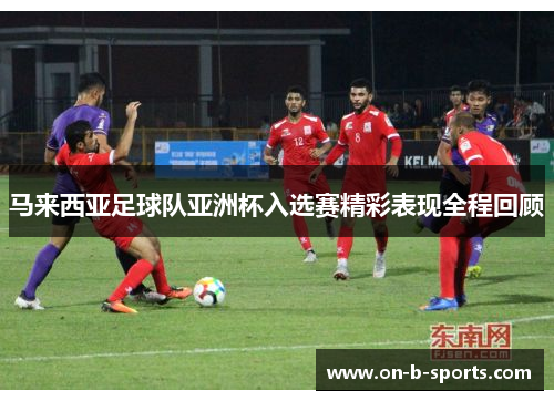 马来西亚足球队亚洲杯入选赛精彩表现全程回顾