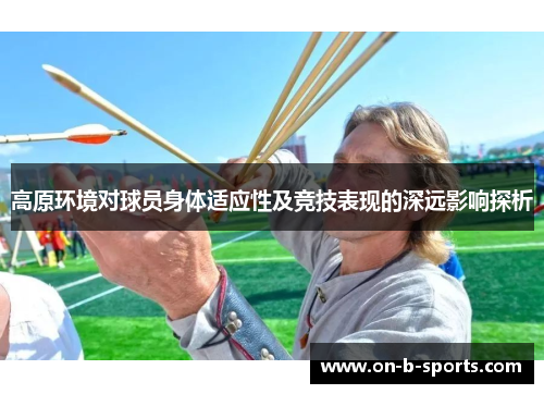 高原环境对球员身体适应性及竞技表现的深远影响探析