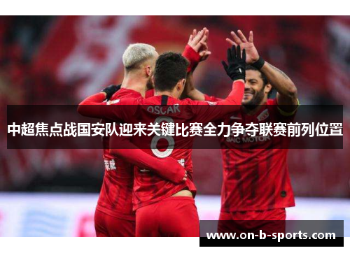 中超焦点战国安队迎来关键比赛全力争夺联赛前列位置